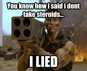 You know how i said i dont take steroids... I LIED - You know how i said i dont take steroids... I LIED  Scumbag Schwarzenegger