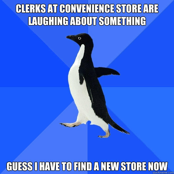 Clerks at convenience store are laughing about something Guess I have to find a new store now  Socially Awkward Penguin