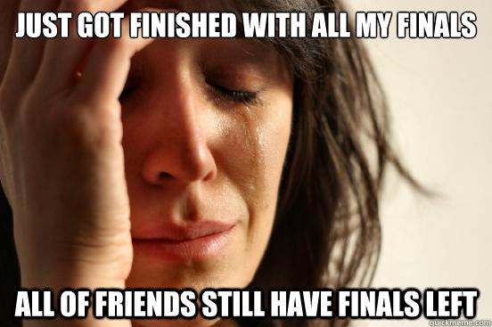 Just got finished with all my finals All of friends still have finals left  First World Problems