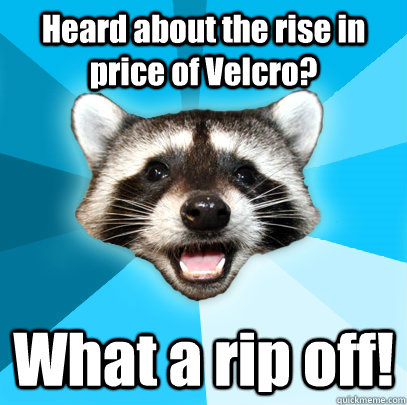 Heard about the rise in price of Velcro? What a rip off!  Lame Pun Coon