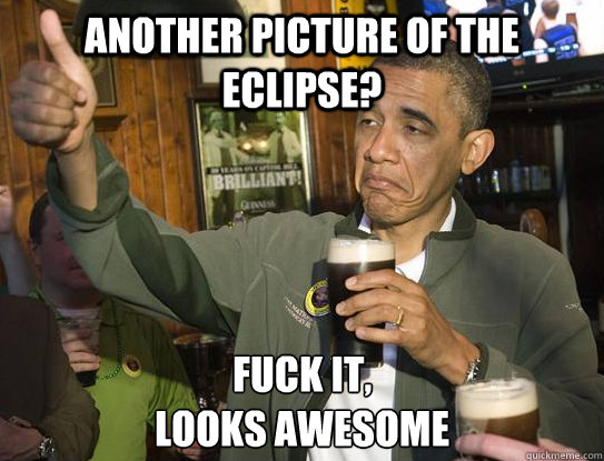 Another picture of the eclipse? Fuck it,
looks awesome  Upvoting Obama