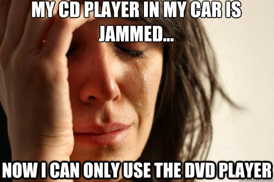 MY CD PLAYER IN MY CAR IS JAMMED... NOW I CAN ONLY USE THE DVD PLAYER - MY CD PLAYER IN MY CAR IS JAMMED... NOW I CAN ONLY USE THE DVD PLAYER  First World Problems