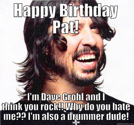 dave grohl bday - HAPPY BIRTHDAY PAT! I'M DAVE GROHL AND I THINK YOU ROCK!! WHY DO YOU HATE ME?? I'M ALSO A DRUMMER DUDE! Misc
