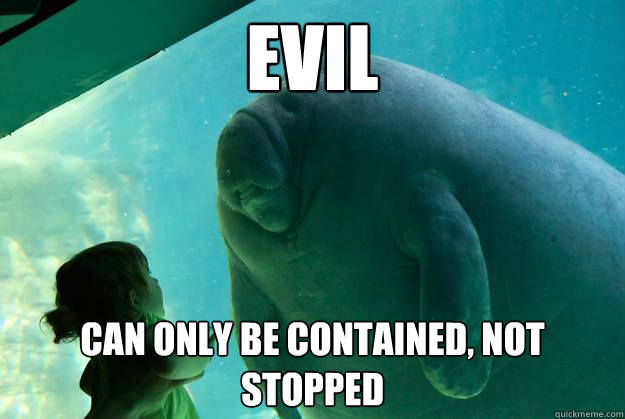 evil can only be contained, not stopped  Overlord Manatee