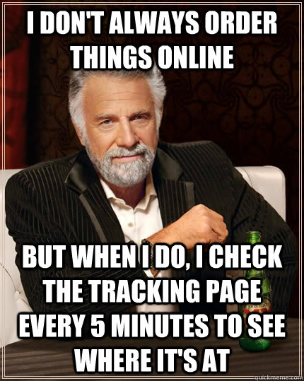 I don't always order things online But when I do, I check the tracking page every 5 minutes to see where it's at - I don't always order things online But when I do, I check the tracking page every 5 minutes to see where it's at  The Most Interesting Man In The World