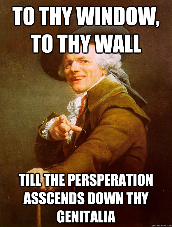 To thy window, to thy wall Till the persperation asscends down thy genitalia - To thy window, to thy wall Till the persperation asscends down thy genitalia  Joseph Ducreux