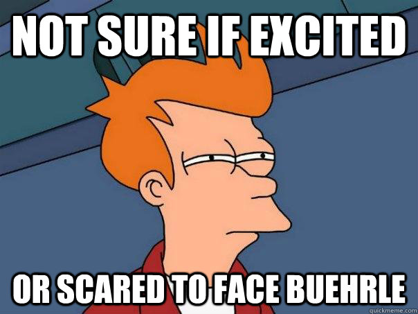 Not sure if excited  Or scared to face Buehrle  Futurama Fry