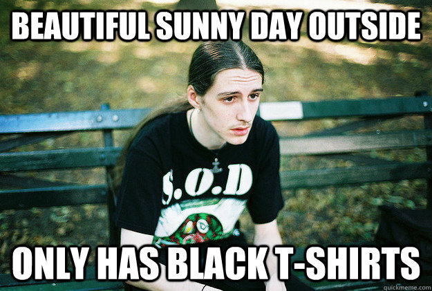 beautiful sunny day outside only has black t-shirts  First World Metal Problems