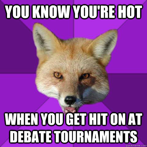 you know you're hot when you get hit on at debate tournaments  Forensics Fox