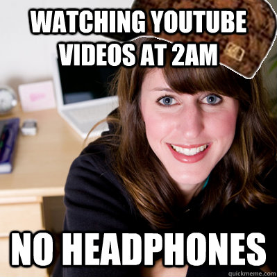 Watching youtube videos at 2am no headphones - Watching youtube videos at 2am no headphones  Inconsiderate Scumbag Roommate