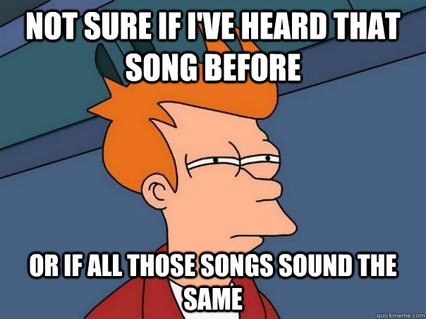 Not sure if i've heard that song before Or if all those songs sound the same  Futurama Fry