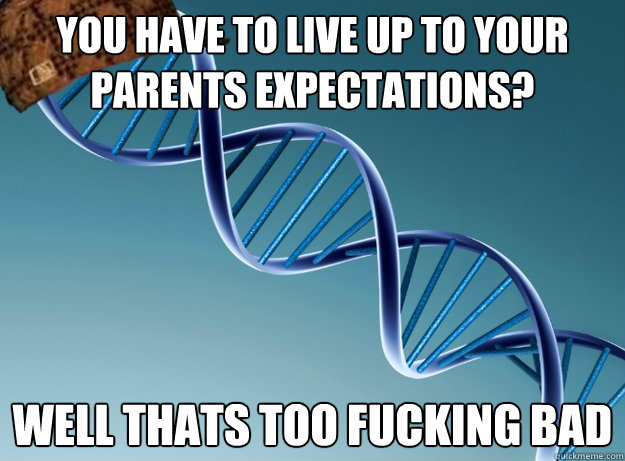 you have to live up to your parents expectations? well thats too fucking bad  Scumbag Genetics