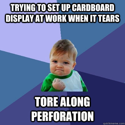 trying to set up cardboard display at work when it tears tore along perforation  Success Kid