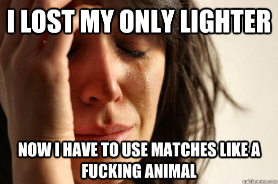 I lost my only lighter Now I have to use matches like a fucking animal  First World Problems