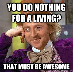 YOU DO NOTHING FOR A LIVING? THAT MUST BE AWESOME  Condescending Wonka