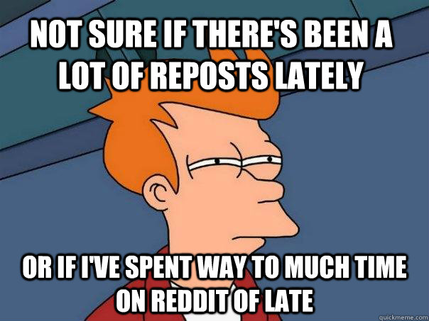 Not sure if there's been a lot of reposts lately or if I've spent way to much time on reddit of late - Not sure if there's been a lot of reposts lately or if I've spent way to much time on reddit of late  Futurama Fry