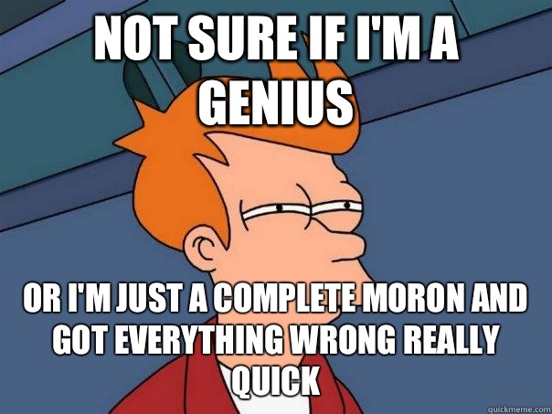 Not sure if I'm a genius  Or I'm just a complete moron and got everything wrong really quick  Futurama Fry