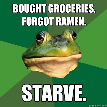 Bought groceries,
forgot ramen. STARVE.  Foul Bachelor Frog