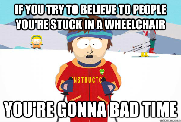 If you try to believe to people you're stuck in a wheelchair You're gonna bad time  Super Cool Ski Instructor