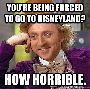 You're being forced to go to Disneyland? How horrible.  Condescending Wonka