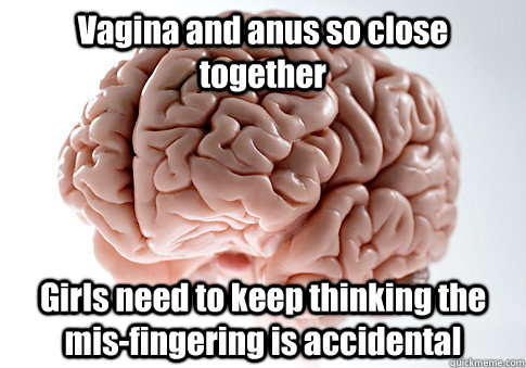 Vagina and anus so close together Girls need to keep thinking the mis-fingering is accidental Caption 3 goes here  Scumbag Brain