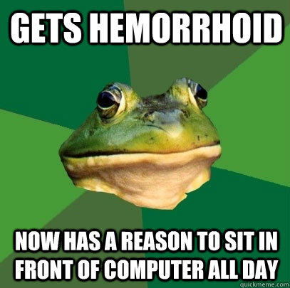 Gets hemorrhoid now has a reason to sit in front of computer all day - Gets hemorrhoid now has a reason to sit in front of computer all day  Foul Bachelor Frog