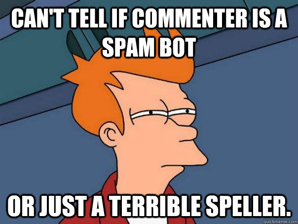 Can't tell if commenter is a spam bot Or just a terrible speller.  Futurama Fry