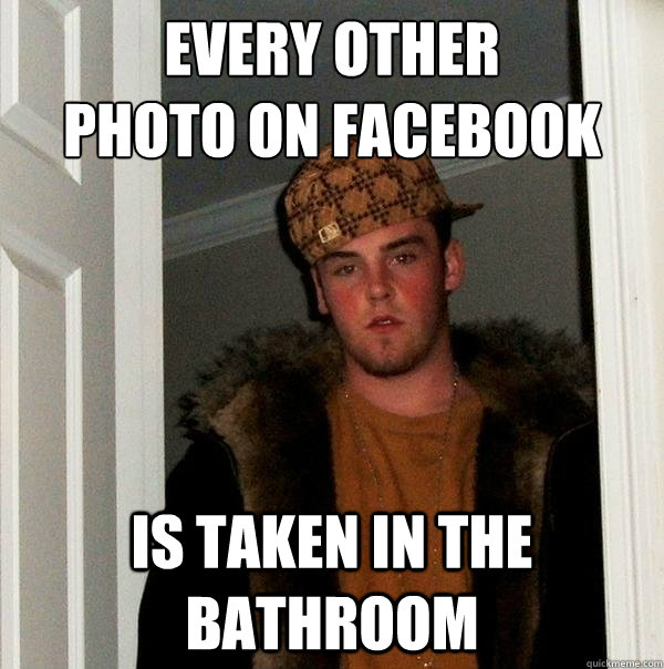 Every other
photo on facebook is taken in the bathroom   Scumbag Steve