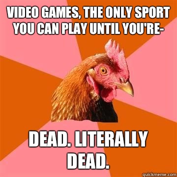 Video games, the only sport you can play until you're- Dead. Literally dead. - Video games, the only sport you can play until you're- Dead. Literally dead.  Misc