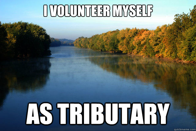 I volunteer myself as tributary - I volunteer myself as tributary  ROFL River