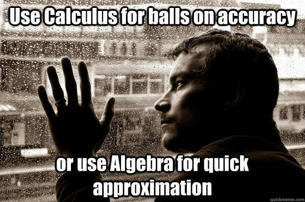 Use Calculus for balls on accuracy or use Algebra for quick approximation  Over-Educated Problems