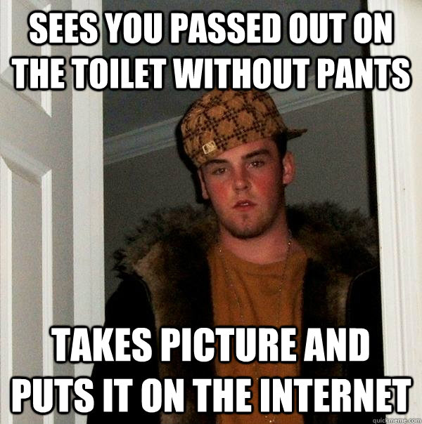 Sees you passed out on the toilet without pants Takes picture and puts it on the internet  Scumbag Steve