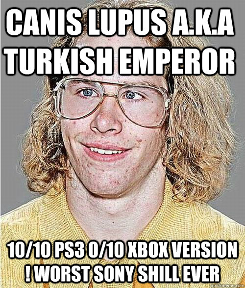 canis lupus a.k.a turkish emperor 10/10 Ps3 0/10 Xbox version ! worst sony shill ever  NeoGAF Asshole