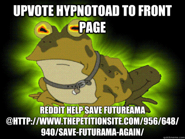 UPVOTE HYPNOTOAD TO FRONT PAGE REDDIT HELP SAVE FUTUREAMA @http://www.thepetitionsite.com/956/648/940/save-futurama-again/
  hypnotoad lunch jon