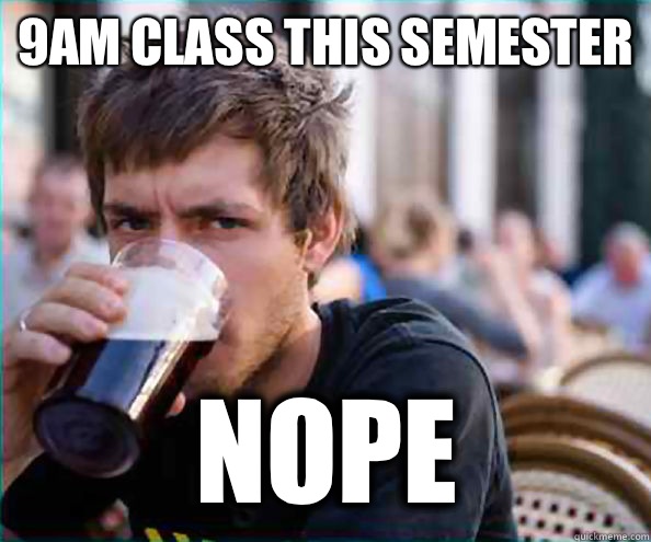 9am class this semester  Nope - 9am class this semester  Nope  Lazy College Senior