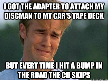 I got the adapter to attach my discman to my car's tape deck but every time I hit a bump in the road the CD skips - I got the adapter to attach my discman to my car's tape deck but every time I hit a bump in the road the CD skips  1990s Problems