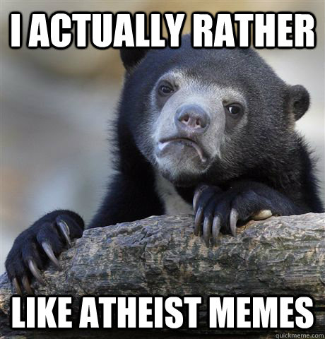 I actually rather like atheist memes  Confession Bear