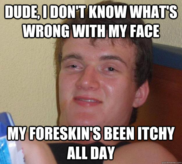 Dude, I don't know what's wrong with my face my foreskin's been itchy all day  10 Guy