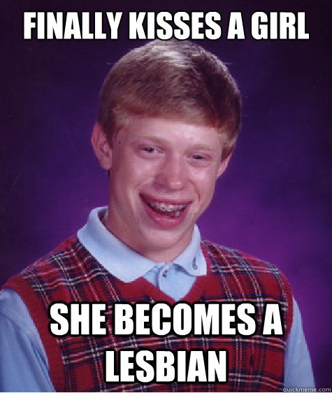 Finally kisses a girl she becomes a lesbian  Bad Luck Brian