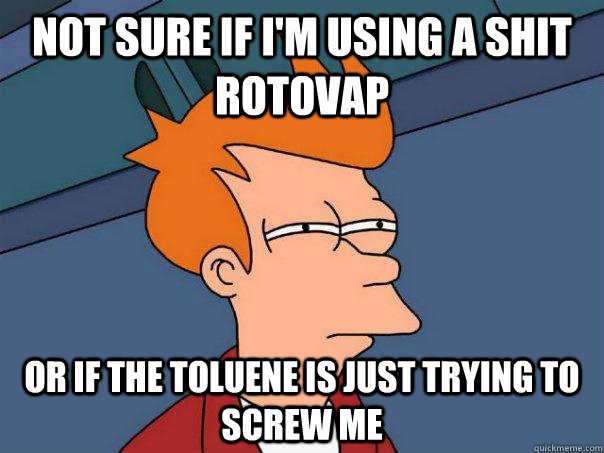 Not sure if I'm using a shit rotovap or if the toluene is just trying to screw me  Futurama Fry