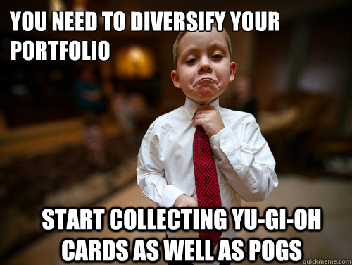 You need to diversify your portfolio Start collecting Yu-Gi-Oh cards as well as Pogs  