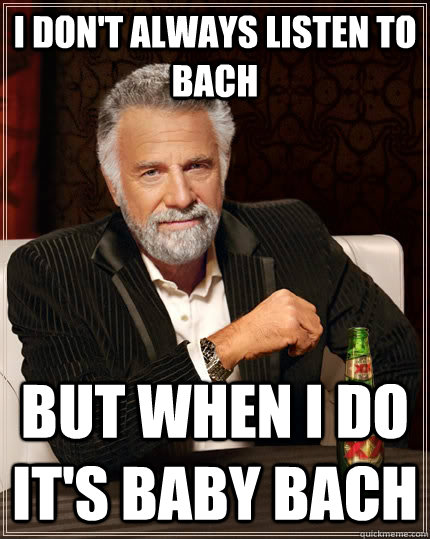 I don't always listen to bach  but when I do it's baby bach  The Most Interesting Man In The World