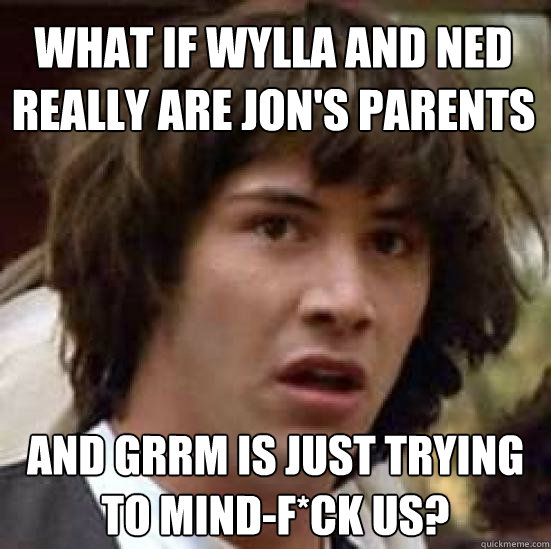 What if wylla and ned really are jon's parents and grrm is just trying to mind-f*ck us?  conspiracy keanu