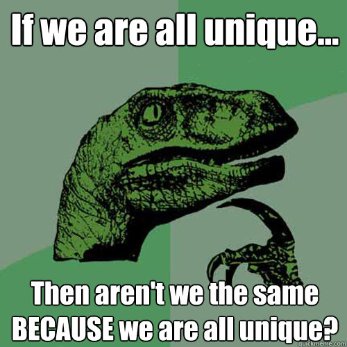 If we are all unique... Then aren't we the same BECAUSE we are all unique? - If we are all unique... Then aren't we the same BECAUSE we are all unique?  Philosoraptor