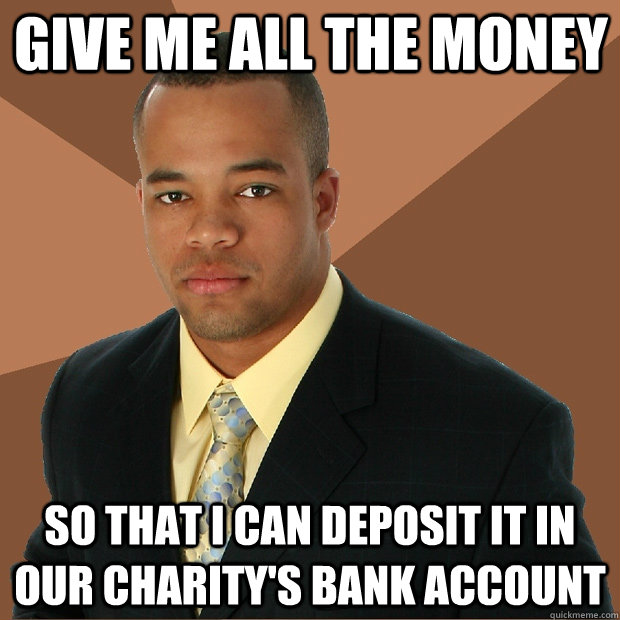 give me all the money so that i can deposit it in our charity's bank account - give me all the money so that i can deposit it in our charity's bank account  Successful Black Man