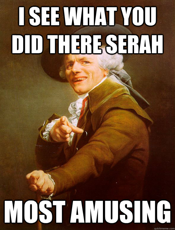 I see what you did there serah Most amusing  Joseph Ducreux