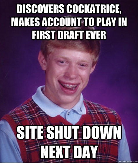 Discovers Cockatrice, makes account to play in first draft ever Site shut down next day  Bad Luck Brian