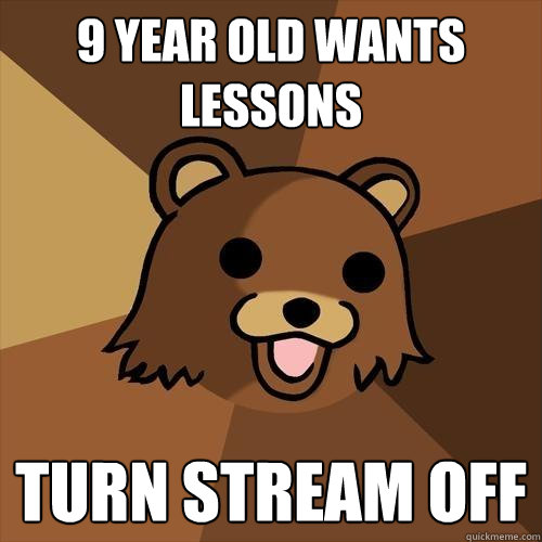 9 year old wants lessons Turn stream off - 9 year old wants lessons Turn stream off  Pedobear