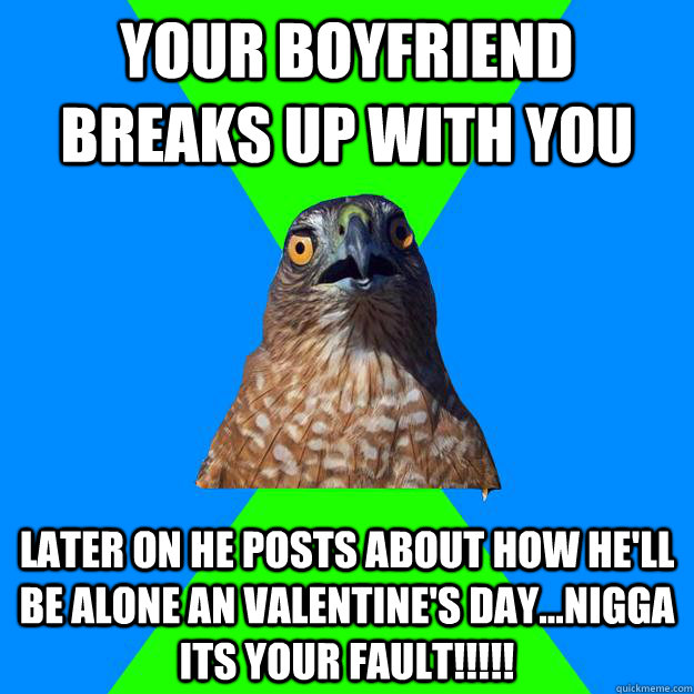 Your Boyfriend breaks up with you later on he posts about how he'll be alone an valentine's day...nigga its your fault!!!!!  Hawkward