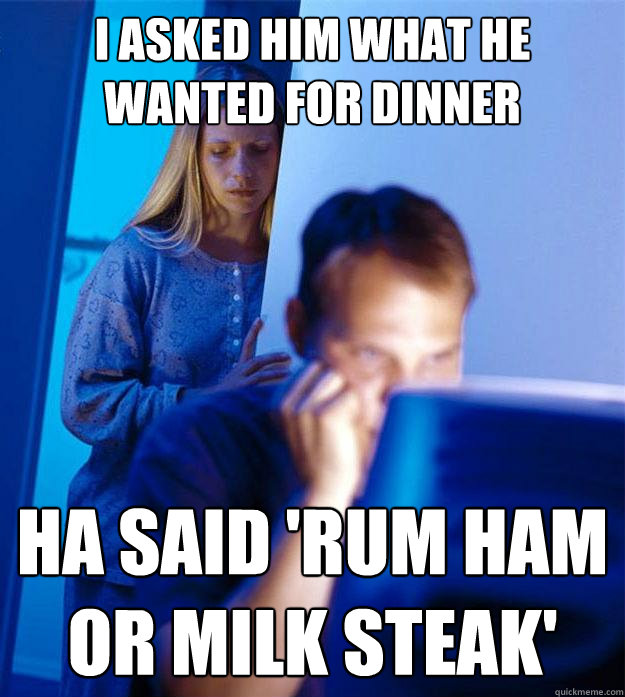 i asked him what he wanted for dinner ha said 'rum ham or milk steak'  Redditors Wife